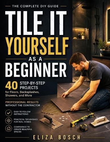 Tile It Yourself as a Beginner: 40 Step-by-Step Projects for Floors, Backsplashes, Showers, and More Professional Results Without the Contractor