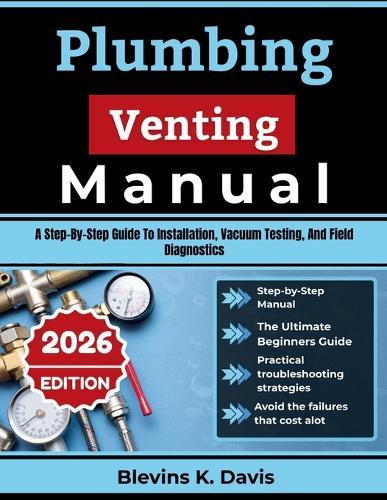 Plumbing Venting Manual: A Step-By-Step Guide To Installation, Vacuum Testing, And Field Diagnostics