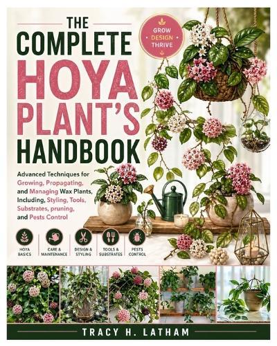 The Complete Hoya Plant's Handbook: Advanced Techniques for Growing, Propagating, and Managing Wax Plants, Including, Styling, Tools, Substrates, pruning, and Pests Control