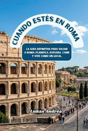 Cuando estés en Roma: La guía definitiva para viajar a Roma: planifica, explora, come y vive como un local