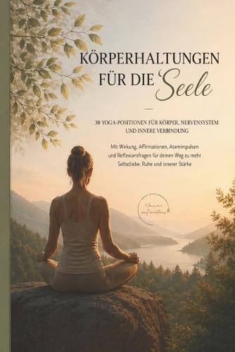 Körperhaltungen für die Seele - 30 Yoga-Positionen für Körper, Nervensystem und innere Verbindung: Mit Wirkung, Affirmationen, Atemimpulsen und Reflexionsfragen