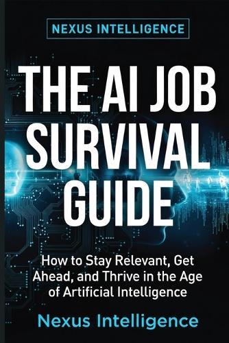 The AI Job Survival Guide: How to Stay Relevant, Valuable, and Employed in the Age of Artificial Intelligence