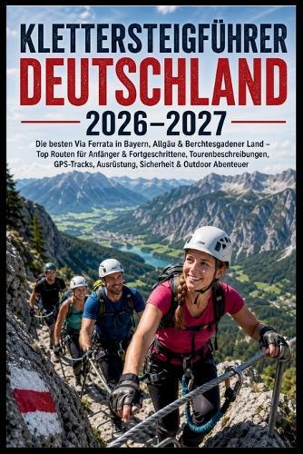 Klettersteigführer Deutschland 2026-2027: Die besten Via Ferrata in Bayern, Allgäu & Berchtesgadener Land - Top Routen für Anfänger & Fortgeschrittene, Tourenbeschreibungen, GPS-Tracks, Ausrüstung