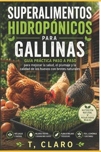 Superalimentos hidropónicos para gallinas: Guía práctica paso a paso para mejorar la salud, el plumaje y la calidad de los huevos con brotes naturales