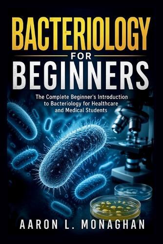 Bacteriology for Beginners: The Complete Beginner's Introduction to Bacteriology for Healthcare and Medical Students