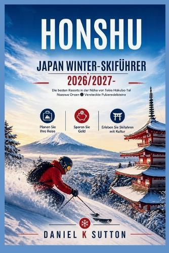 Honshu Japan Winter-Skiführer 2026/2027: Die besten Skigebiete in der Nähe von Tokio, Hakuba-Tal, Nozawa Onsen & versteckte Tiefschneeparadiese - Planen Sie Ihre Reise, sparen Sie Geld und erleben Sie Skifahren mit Kultur
