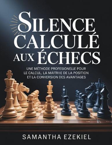 Silence calculé aux échecs: Une méthode professionnelle pour le calcul, la maîtrise de la position et la conversion des avantages