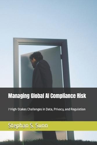 Managing Global AI Compliance Risk: 7 High-Stakes Challenges in Data, Privacy, and Regulation