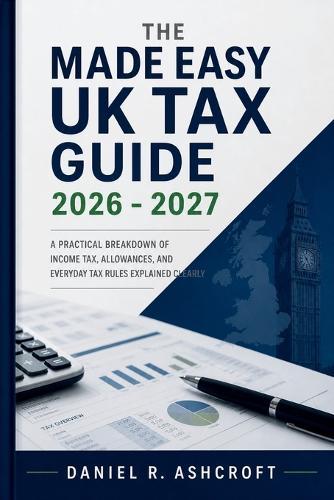 The Made Easy UK Tax Guide 2026 - 2027: A Practical Breakdown of Income Tax, Allowances, and Everyday Tax Rules Explained Clearly