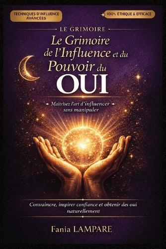 Le Grimoire de l'Influence et du Pouvoir du Oui: Rituels, psychologie et techniques d'influence pour convaincre, inspirer confiance et obtenir des oui naturellement - sans manipulation