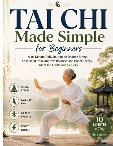 Tai Chi Made Simple for Beginners: A 10-Minute Daily Routine to Reduce Stress, Ease Joint Pain, Improve Balance, and Boost Energy-Ideal for Adults and Seniors