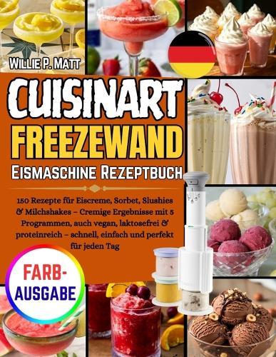 Cuisinart Freezewand Eismaschine Rezeptbuch: 150 Rezepte für Eiscreme, Sorbet, Slushies & Milchshakes - Cremige Ergebnisse mit 5 Programmen, auch vegan, laktosefrei & proteinreich - schnell, einfach und perfekt für jeden Tag