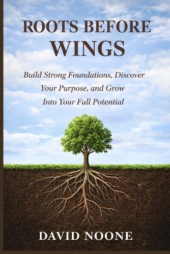 Roots Before Wings: Build Strong Foundations, Discover Your Purpose, and Grow Into Your Full Potential