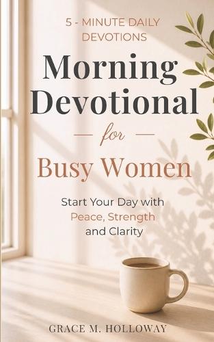 Morning Devotional for Busy Women: 5-Minute Daily Devotions to Start Your Day with Peace, Strength & God's Guidance.