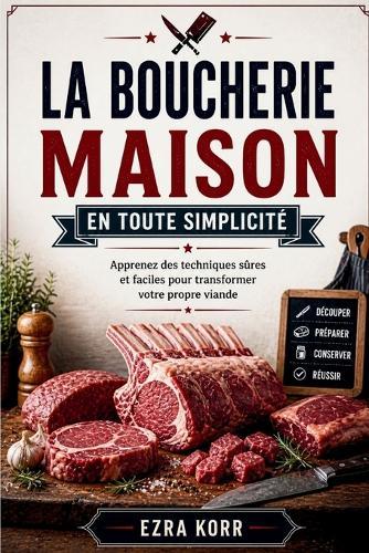 La Boucherie Maison En Toute Simplicité: Apprenez des techniques sûres et faciles pour transformer votre propre viande