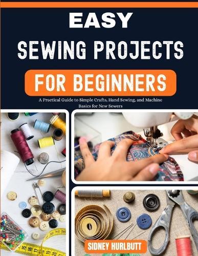 Easy Sewing Projects for Beginners: A Practical Guide to Simple Crafts, Hand Sewing, and Machine Basics for New Sewers