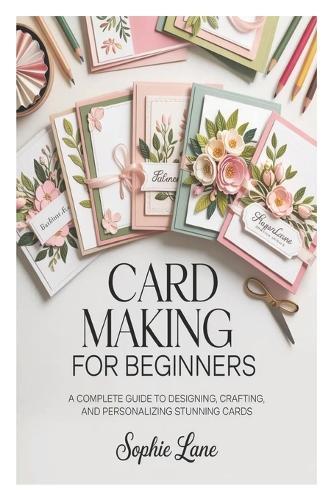 Card Making for Beginners: A Complete Guide to Designing, Crafting, and Personalizing Stunning Cards