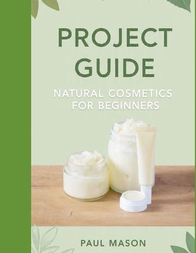 Project Guide: Natural Cosmetics for Beginners : Formulate DIY Lip Balms, Body Butters, and Tinted Creams at Home