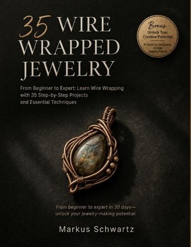 35 Wire Wrapped Jewelry: Create Beautiful, Handmade Jewelry: Your Complete Guide to Wire Wrapping with 35 Unique Projects and Business Tips