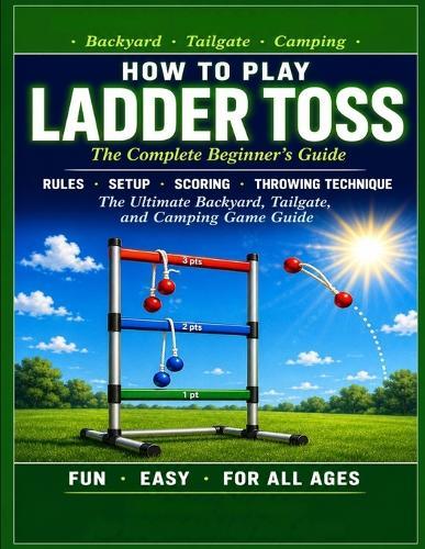 Ladder Toss: HOW TO PLAY LADDER TOSS: The Complete Beginner's Guide. Rules, Setup, Scoring, Throwing Technique, and Winning Strategy for Ladder Ball. The Ultimate Backyard, Tailgate, and Camping.