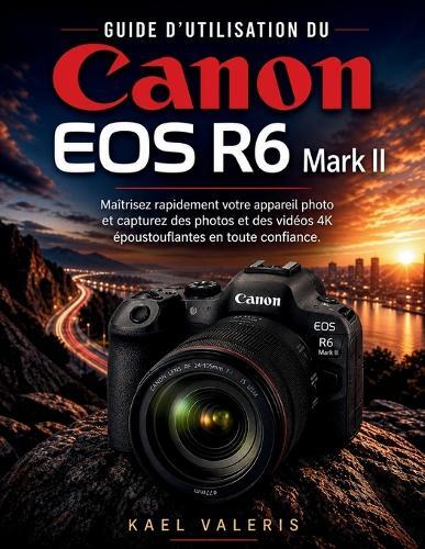 Guide d'utilisation du Canon EOS R6 Mark II: Maîtrisez rapidement votre appareil photo et capturez des photos et des vidéos 4K époustouflantes en toute confiance.