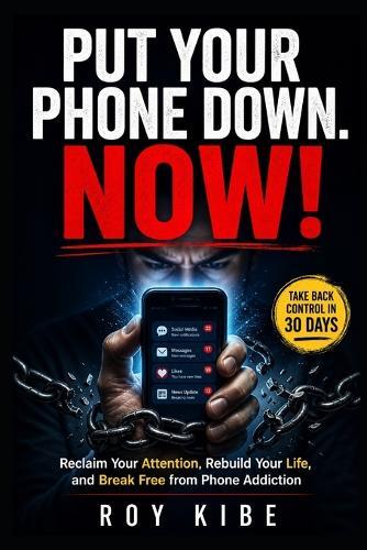 Put Your Phone Down. NOW!: Reclaim Your Attention, Rebuild Your Life, and Break Free from Phone Addiction