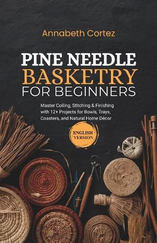 Pine Needle Basketry for Beginners: Master Coiling, Stitching & Finishing with 12+ Projects for Bowls, Trays, Coasters, and Natural Home Décor