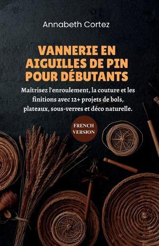 Vannerie en Aiguilles de Pin pour Débutants: Maîtrisez l'enroulement, la couture et les finitions avec 12+ projets de bols, plateaux, sous-verres et déco naturelle.