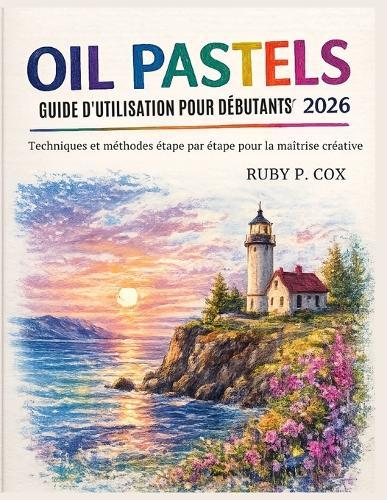 Guide d'Utilisation Des Pastels À l'Huile Pour Débutants 2026: Techniques et méthodes étape par étape pour la maîtrise créative
