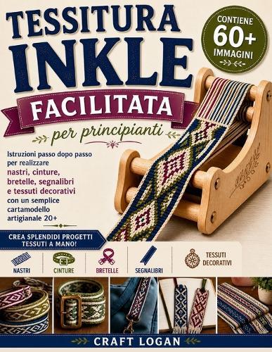 Tessitura Inkle facilitata per principianti: Istruzioni passo dopo passo per realizzare nastri, cinture, bretelle, segnalibri e tessuti decorativi con un semplice cartamodello artigianale 20+