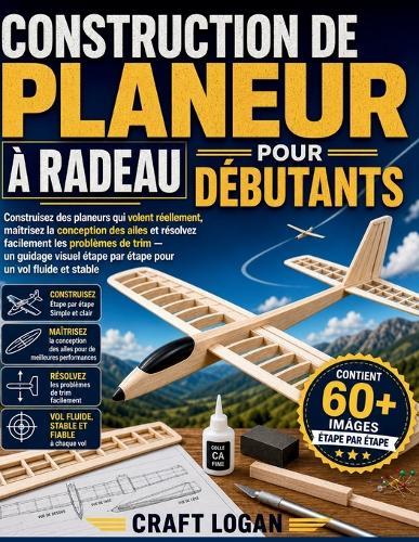 Construction de Planeur À Radeau Pour Débutants: Construisez des planeurs qui volent réellement, maîtrisez la conception des ailes et résolvez facilement les problèmes de trim - un guidage visuel étape par étape pour un vol fluide et stable