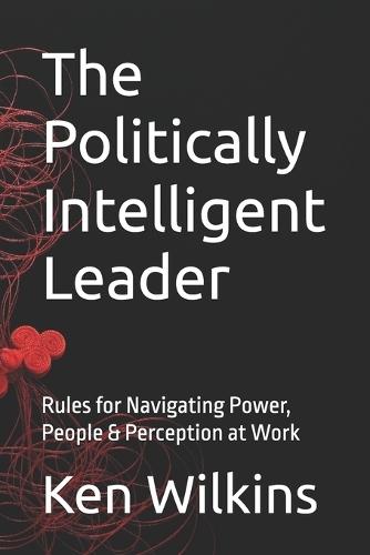 The Politically Intelligent Leader: Rules for Navigating Power, People & Perception at Work