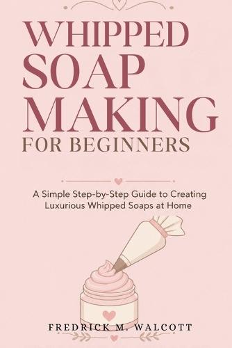 Whipped Soap Making for Beginners: Easy Step-by-Step Recipes for Fluffy, Luxurious Handmade Soaps at Home