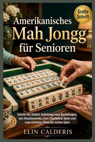 Amerikanisches Mah Jongg für Senioren: Schritt für Schritt Anleitung zum Kartenlegen, zur Handauswahl, zum Charleston Spiel und zum sicheren Üben für echtes Spiel