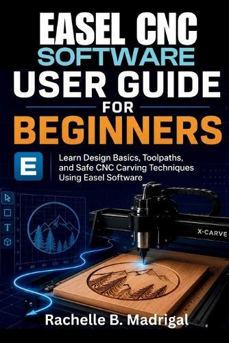 Easel CNC Software User Guide for Beginners: Learn Design Basics, Toolpaths, and Safe CNC Carving Techniques Using Easel Software