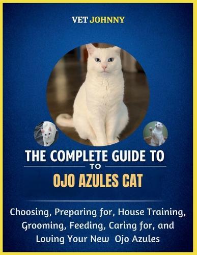 The Complete Guide to Ojo Azules Cat: Choosing, Preparing For, House Training, Grooming, Feeding, Caring for and Loving Your New Ojo Azules