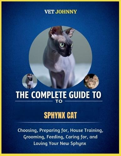 The Complete Guide to Sphynx Cat: Choosing, Preparing For, House Training, Grooming, Feeding, Caring for and Loving Your New Sphynx