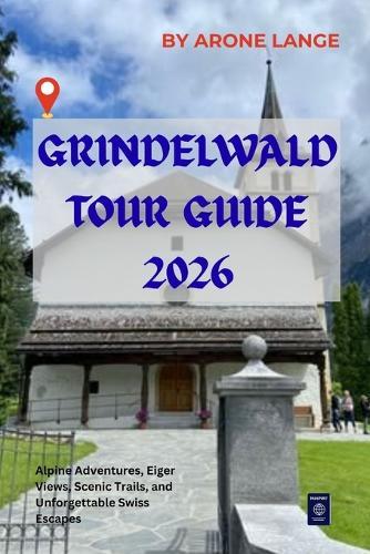 Grindelwald Tour Guide 2026: Alpine Adventures, Eiger Views, Scenic Trails, and Unforgettable Swiss Escapes