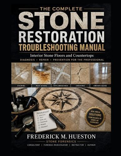 The Complete Stone Restoration Troubleshooting Manual: Interior Stone Floors and Countertops Diagnosis, Repair, and Prevention for the Professional