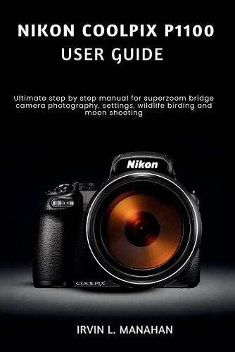 Nikon Coolpix P1100 User Guide: Ultimate step by step manual for superzoom bridge camera photography, settings, wildlife birding and moon shooting