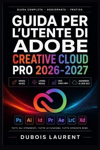 Guida Per l'Utente Di Adobe Creative Cloud Pro 2026-2027: Un processo chiaro e dettagliato per la configurazione iniziale e l'uso avanzato