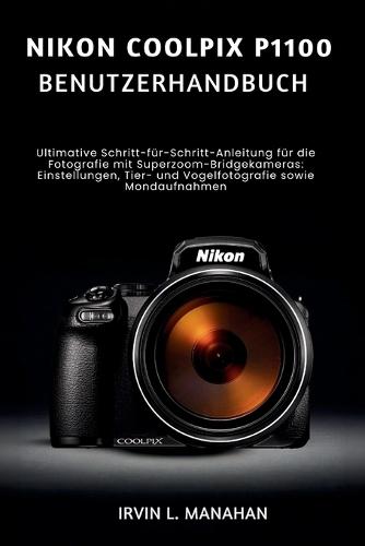 Nikon Coolpix P1100 Benutzerhandbuch: Ultimative Schritt-für-Schritt-Anleitung für die Fotografie mit Superzoom-Bridgekameras Einstellungen, Tier- und Vogelfotografie sowie Mondaufnahmen
