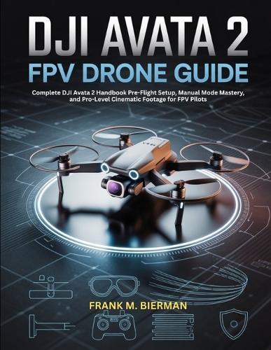 Dji Avata 2 Fpv Drone Guide: Complete DJI Avata 2 Handbook Pre-Flight Setup, Manual Mode Mastery, and Pro-Level Cinematic Footage for FPV Pilots
