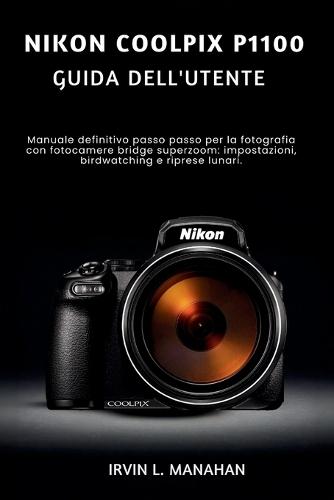 Nikon Coolpix P1100 Guida Dell'utente: Manuale definitivo passo passo per la fotografia con fotocamere bridge superzoom: impostazioni, birdwatching e riprese lunari.