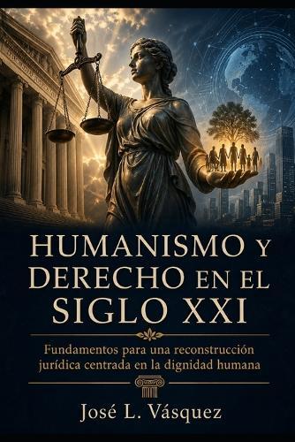 Humanismo Y Derecho En El Siglo XXI: Fundamentos para una reconstrucción jurídica centrada en la dignidad humana