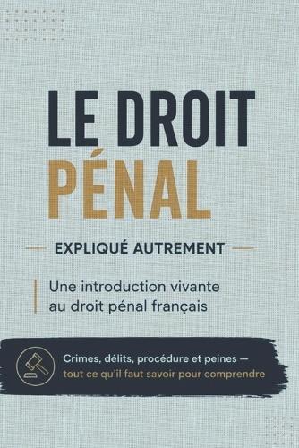 Le Droit Pénal Expliqué Autrement: Une introduction vivante au droit pénal français Crimes, délits, procédure et peines - tout ce qu'il faut savoir pour comprendre