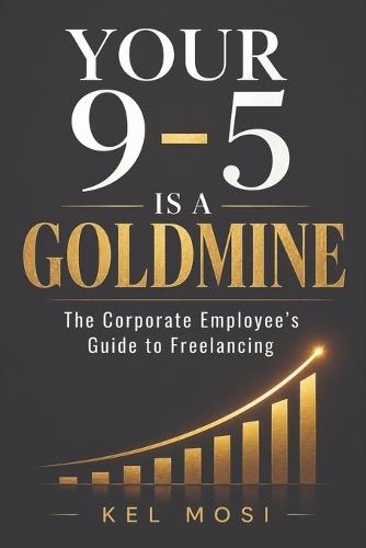 Your 9-To-5 Is a Goldmine: The Corporate Employee's Guide to Freelancing