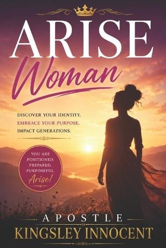 Arise Woman: Positioned, Prepared, and Purposeful Discovering Your Place in God's Plan Through the Lives of Biblical Women