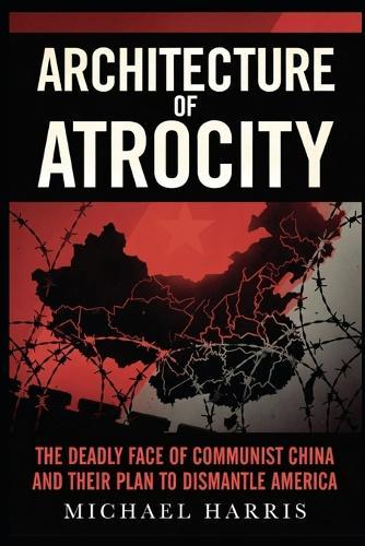 Architecture of Atrocity: The Deadly Face of Communist China and Their Plan to Dismantle America