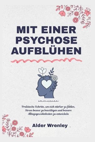 Mit Einer Psychose Aufblühen: Praktische Schritte, um sich stärker zu fühlen, Stress besser zu bewältigen und bessere Alltagsgewohnheiten zu entwickeln
